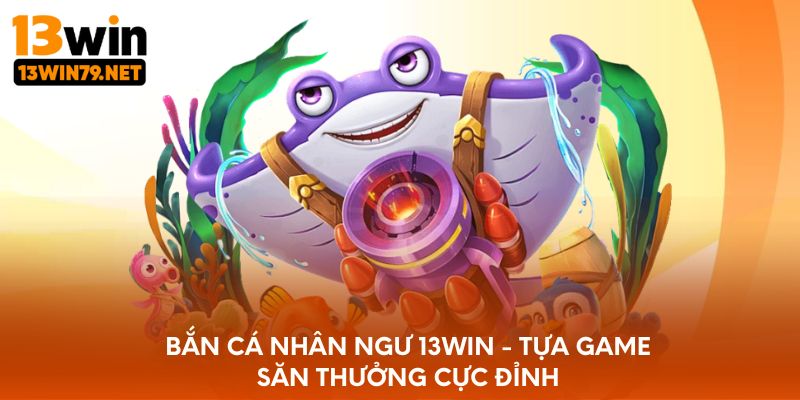 Bắn Cá Nhân Ngư 13WIN - Tựa Game Săn Thưởng Cực Đỉnh