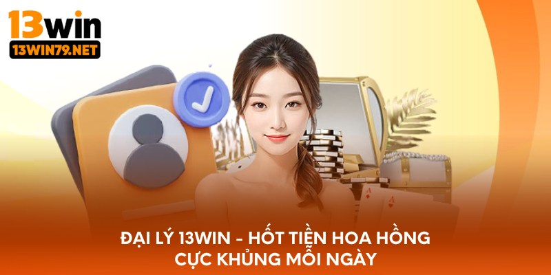 Đại lý 13WIN - hốt tiền hoa hồng cực khủng mỗi ngày