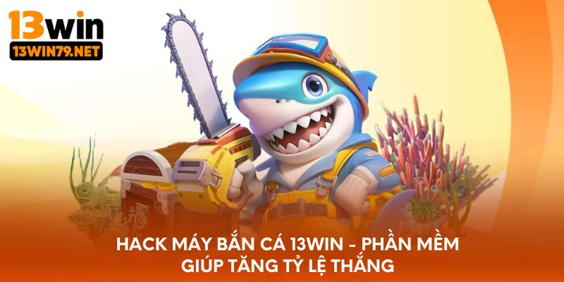 Hack Máy Bắn Cá 13WIN - Phần Mềm Giúp Tăng Tỷ Lệ Thắng