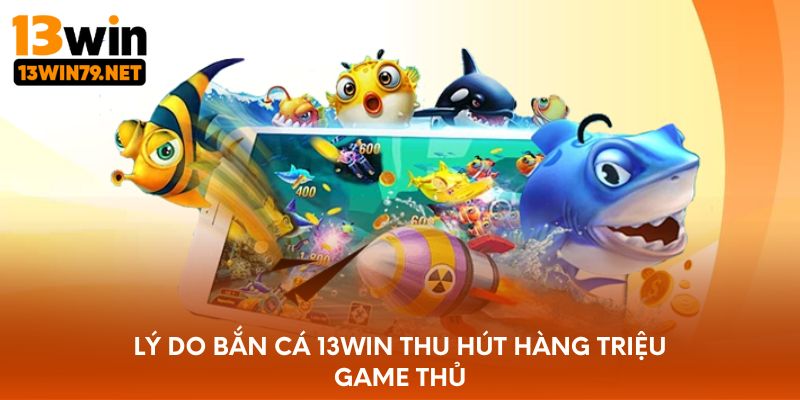 Lý do bắn cá 13WIN thu hút hàng triệu game thủ