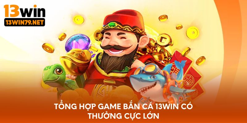 Tổng hợp game bắn cá 13WIN có thưởng cực lớn